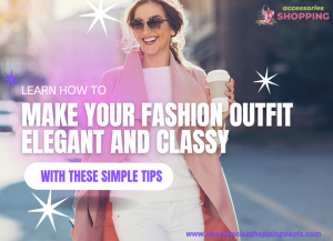 Learn How to Make Your Fashion Outfit Elegant and Classy with These 5 Simple Tips