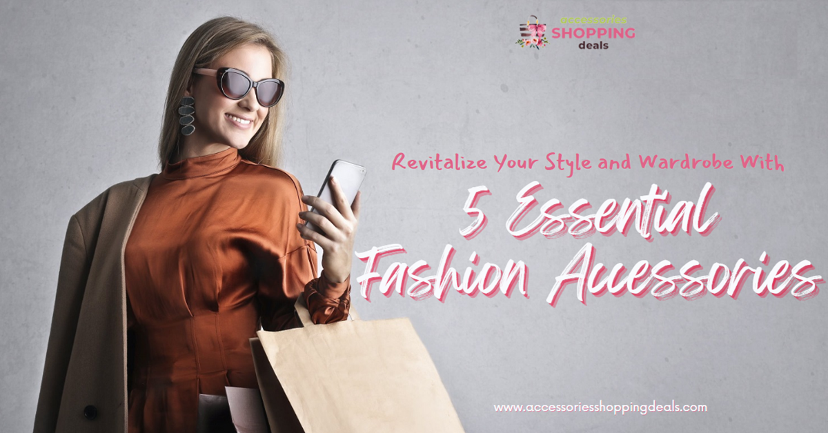 Revitalize Your Style and Wardrobe With 5 Essential Fashion Accessories